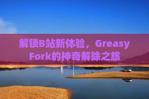解锁B站新体验，GreasyFork的神奇解除之旅